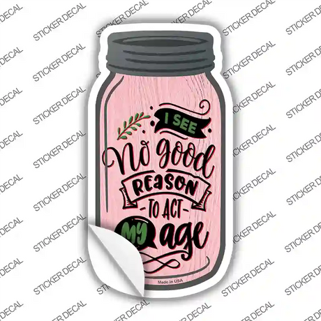 No Good Reason Act My Age Novelty Mason Jar Sticker Decal