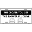 The Closer You Get The Slower Ill Drive Novelty Metal License Plate 12" x 6" (LP)