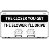 The Closer You Get The Slower Ill Drive Novelty Metal License Plate 7" x 4" (MP)