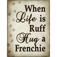 When Life Is Ruff Hug A Frenchie Metal Novelty Parking Sign 9" x 12" (P)