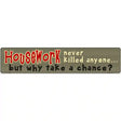 Housework Never Killed Anyone Novelty Metal Street Sign 24" x 5" (ST)