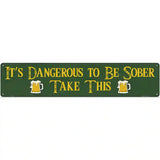 Dangerous To Be Sober Novelty Street Sign 24" x 5" (ST)